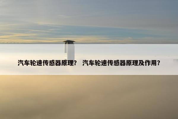 汽车轮速传感器原理？ 汽车轮速传感器原理及作用？