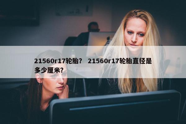 21560r17轮胎？ 21560r17轮胎直径是多少厘米？