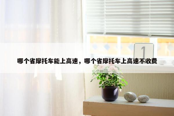 哪个省摩托车能上高速，哪个省摩托车上高速不收费