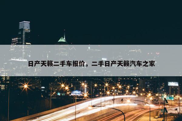 日产天籁二手车报价，二手日产天籁汽车之家