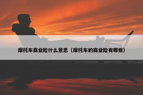 摩托车商业险什么意思（摩托车的商业险有哪些）