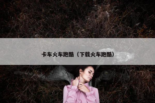 卡车火车跑酷（下载火车跑酷）