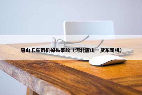 唐山卡车司机掉头事故（河北唐山一货车司机）