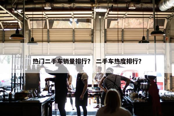 热门二手车销量排行？ 二手车热度排行？