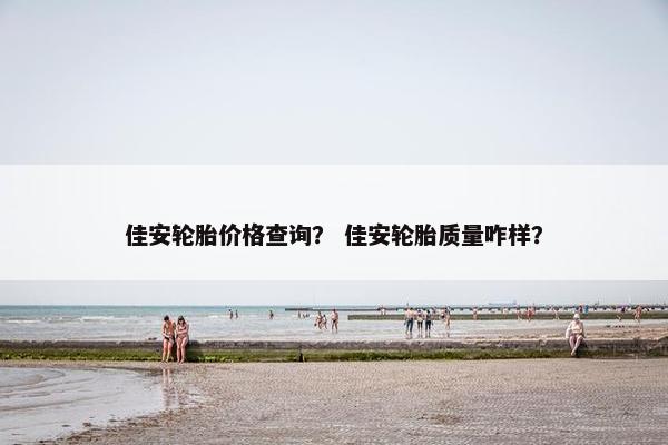 佳安轮胎价格查询？ 佳安轮胎质量咋样？