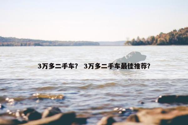 3万多二手车？ 3万多二手车最佳推荐？