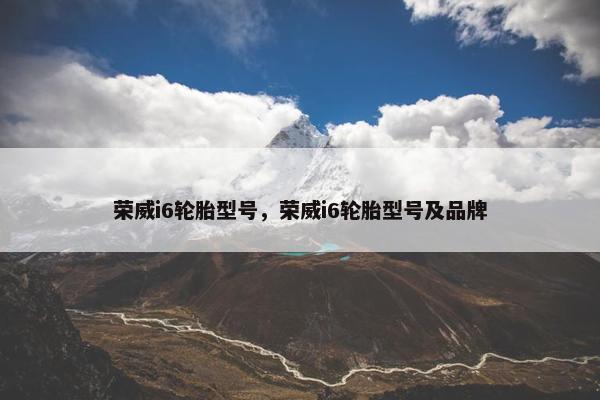 荣威i6轮胎型号，荣威i6轮胎型号及品牌