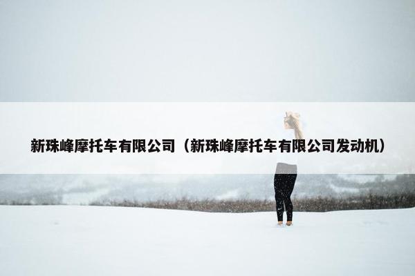 新珠峰摩托车有限公司（新珠峰摩托车有限公司发动机）