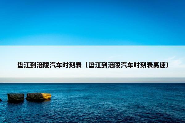 垫江到涪陵汽车时刻表（垫江到涪陵汽车时刻表高速）