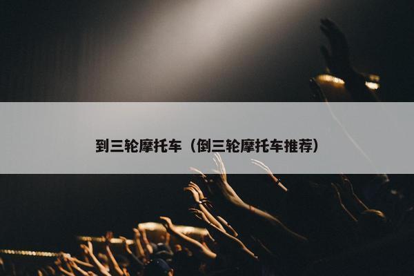 到三轮摩托车（倒三轮摩托车推荐）