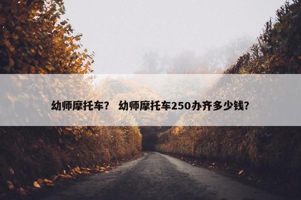 幼师摩托车？ 幼师摩托车250办齐多少钱？