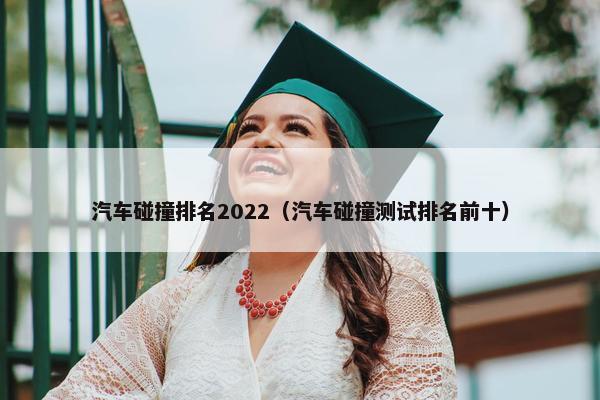 汽车碰撞排名2022（汽车碰撞测试排名前十）