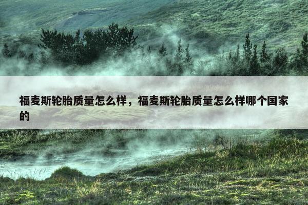 福麦斯轮胎质量怎么样，福麦斯轮胎质量怎么样哪个国家的