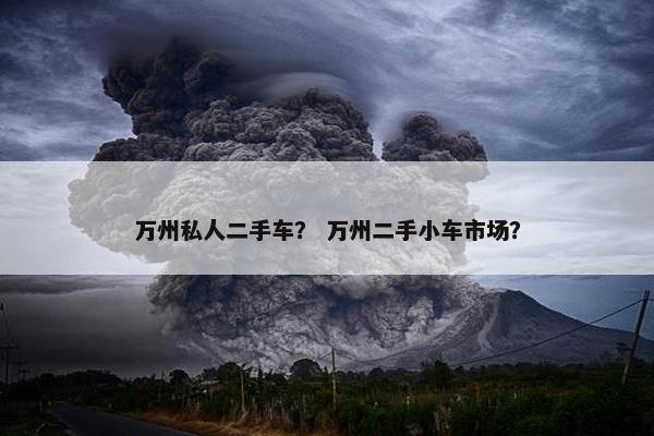 万州私人二手车？ 万州二手小车市场？