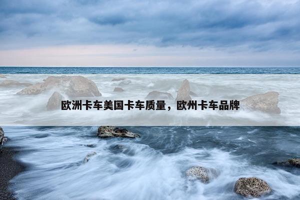 欧洲卡车美国卡车质量，欧州卡车品牌
