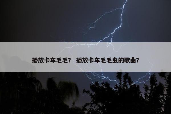 播放卡车毛毛？ 播放卡车毛毛虫的歌曲？