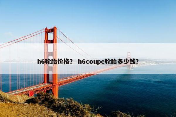 h6轮胎价格？ h6coupe轮胎多少钱？