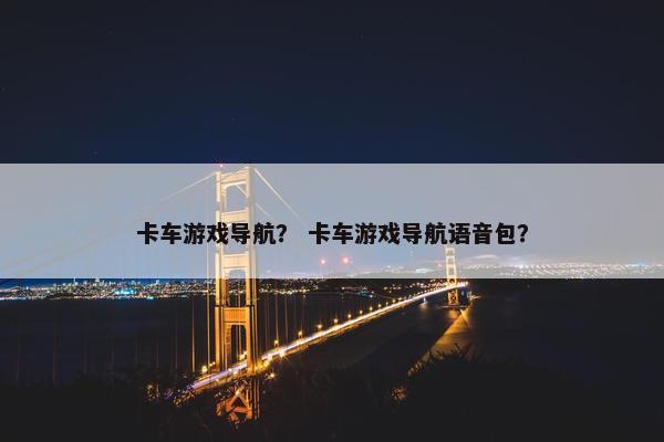 卡车游戏导航？ 卡车游戏导航语音包？