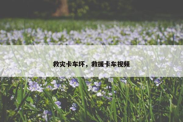 救灾卡车坏，救援卡车视频