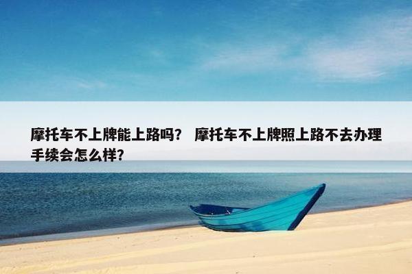 摩托车不上牌能上路吗？ 摩托车不上牌照上路不去办理手续会怎么样？