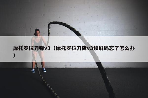 摩托罗拉刀锋v3（摩托罗拉刀锋v3锁屏码忘了怎么办）