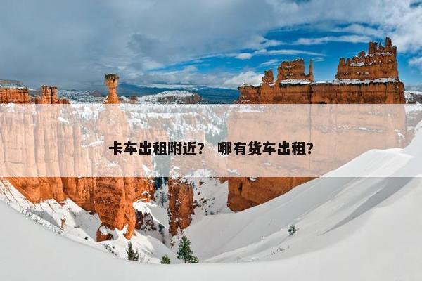 卡车出租附近？ 哪有货车出租？
