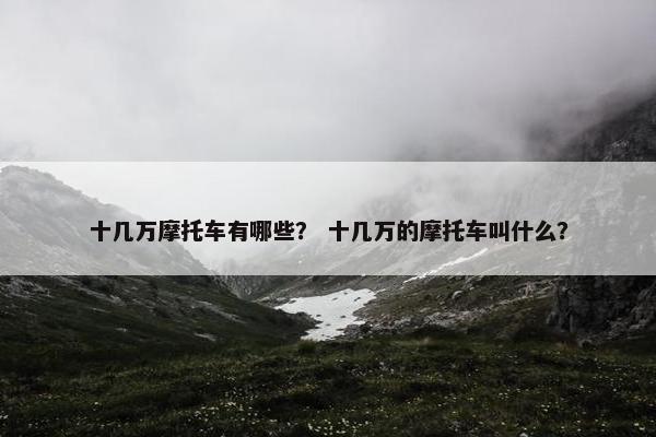 十几万摩托车有哪些？ 十几万的摩托车叫什么？