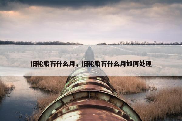 旧轮胎有什么用，旧轮胎有什么用如何处理