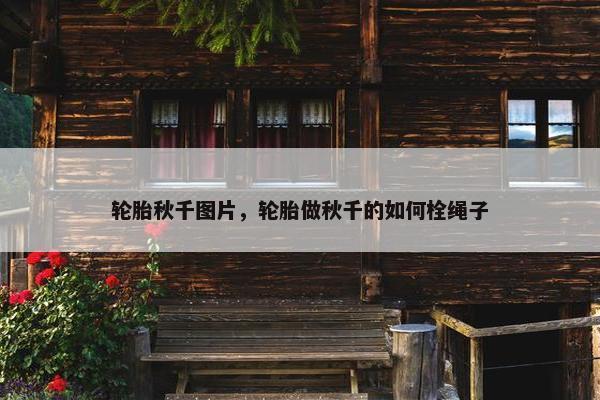 轮胎秋千图片，轮胎做秋千的如何栓绳子