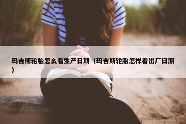 玛吉斯轮胎怎么看生产日期（玛吉斯轮胎怎样看出厂日期）