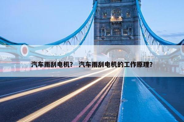 汽车雨刮电机？ 汽车雨刮电机的工作原理？