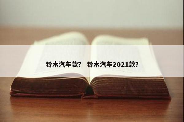 铃木汽车款？ 铃木汽车2021款？