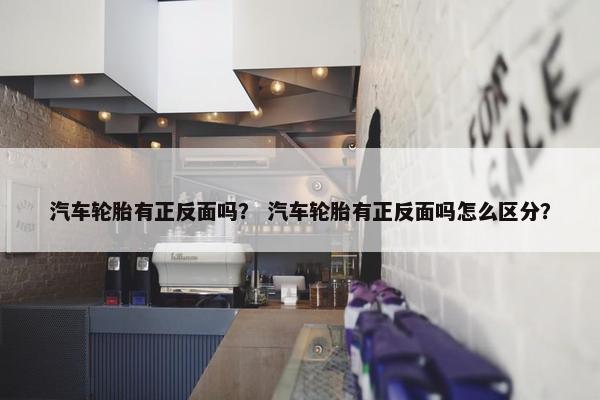 汽车轮胎有正反面吗？ 汽车轮胎有正反面吗怎么区分？