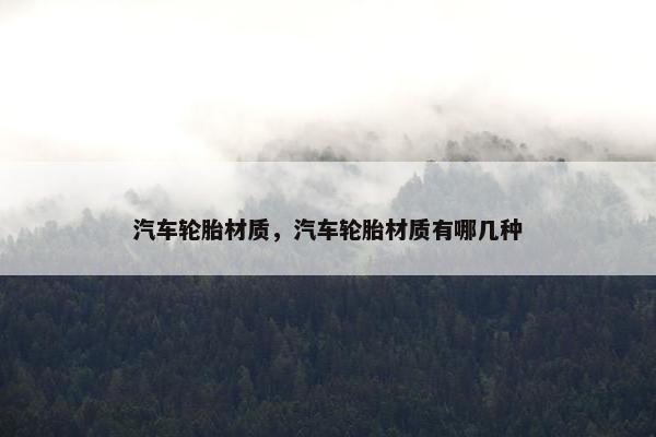 汽车轮胎材质，汽车轮胎材质有哪几种