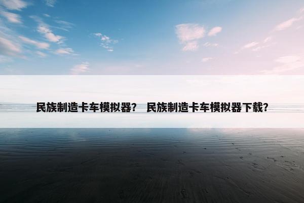 民族制造卡车模拟器？ 民族制造卡车模拟器下载？