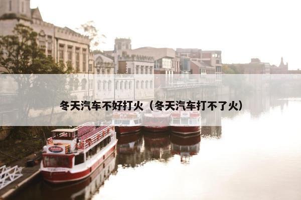 冬天汽车不好打火（冬天汽车打不了火）