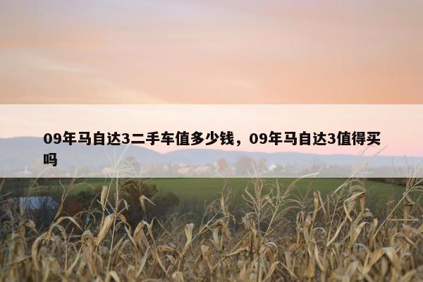 09年马自达3二手车值多少钱，09年马自达3值得买吗