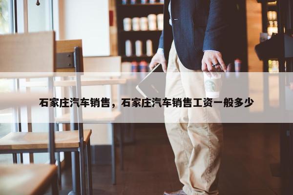 石家庄汽车销售，石家庄汽车销售工资一般多少