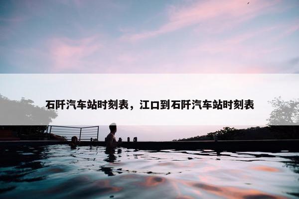 石阡汽车站时刻表，江口到石阡汽车站时刻表