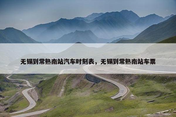 无锡到常熟南站汽车时刻表，无锡到常熟南站车票
