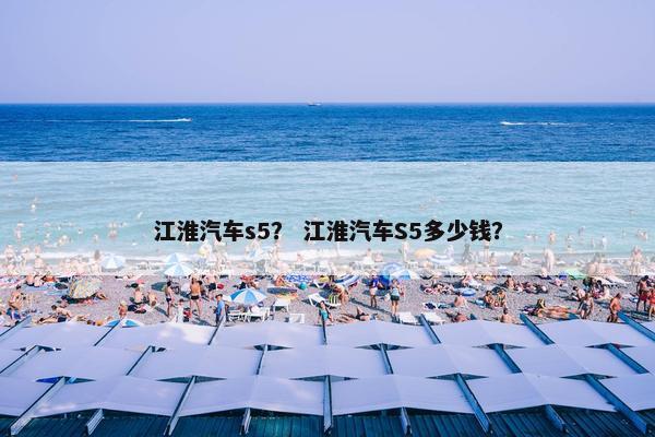 江淮汽车s5？ 江淮汽车S5多少钱？