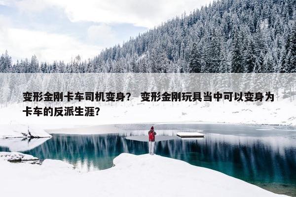 变形金刚卡车司机变身？ 变形金刚玩具当中可以变身为卡车的反派生涯？