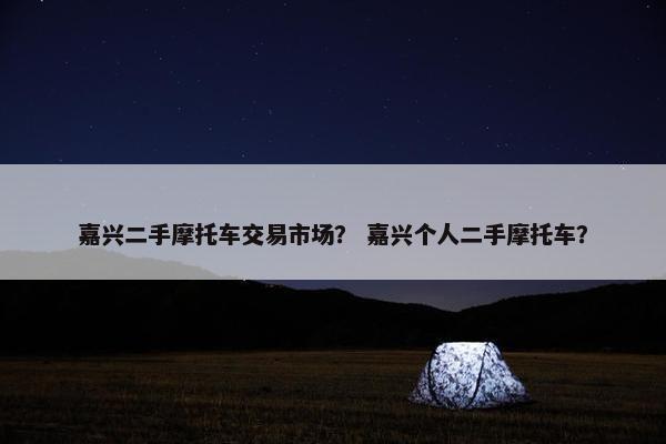 嘉兴二手摩托车交易市场？ 嘉兴个人二手摩托车？