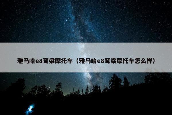 雅马哈e8弯梁摩托车（雅马哈e8弯梁摩托车怎么样）