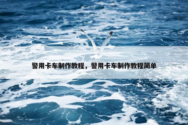 警用卡车制作教程，警用卡车制作教程简单