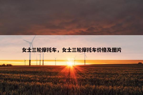 女士三轮摩托车，女士三轮摩托车价格及图片