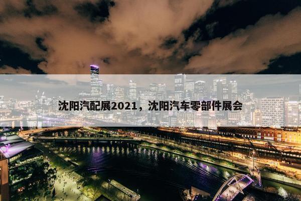 沈阳汽配展2021，沈阳汽车零部件展会