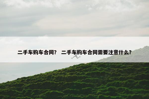 二手车购车合同？ 二手车购车合同需要注意什么？