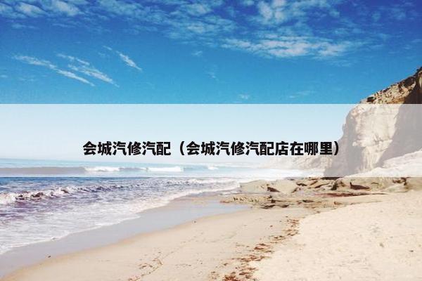 会城汽修汽配（会城汽修汽配店在哪里）