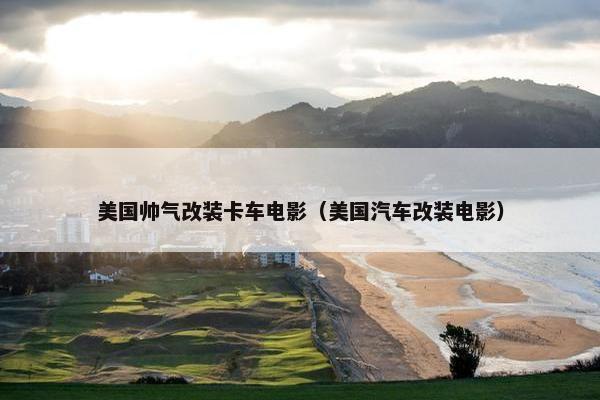 美国帅气改装卡车电影（美国汽车改装电影）